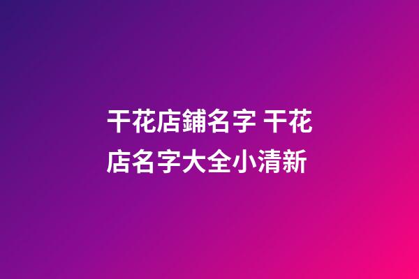 干花店鋪名字 干花店名字大全小清新-第1張-店鋪起名-玄機(jī)派